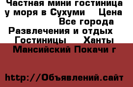 Частная мини гостиница у моря в Сухуми  › Цена ­ 400-800. - Все города Развлечения и отдых » Гостиницы   . Ханты-Мансийский,Покачи г.